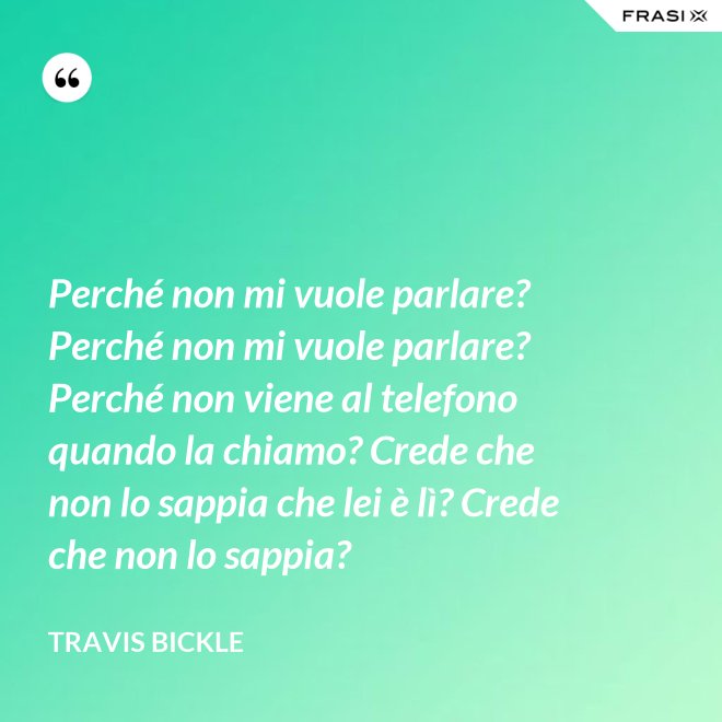 Perché non mi vuole parlare? Perché non mi vuole parlare? Perché non viene al telefono quando la chiamo? Crede che non lo sappia che lei è lì? Crede che non lo sappia? - Travis Bickle