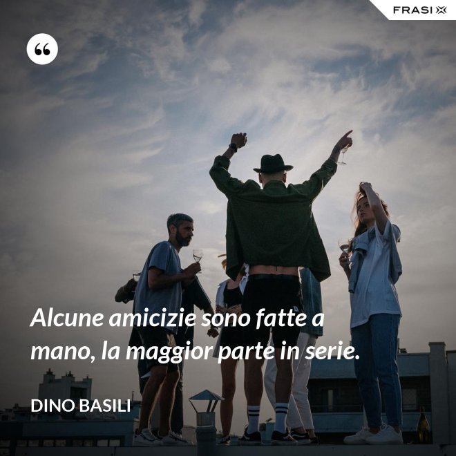 Alcune amicizie sono fatte a mano, la maggior parte in serie. - Dino Basili