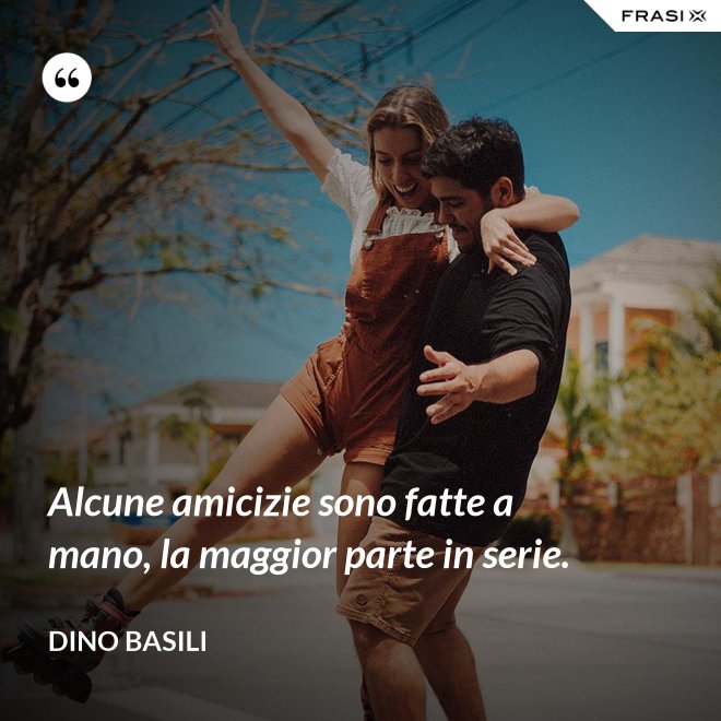 Alcune amicizie sono fatte a mano, la maggior parte in serie. - Dino Basili