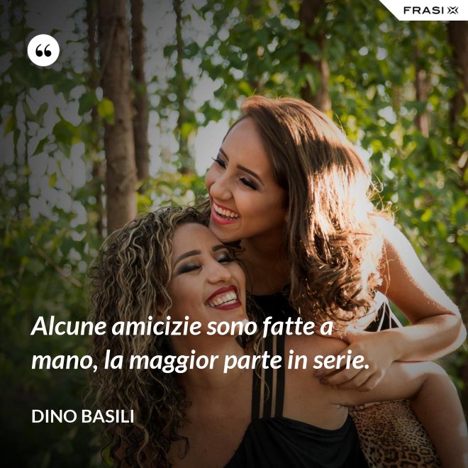Alcune amicizie sono fatte a mano, la maggior parte in serie. - Dino Basili