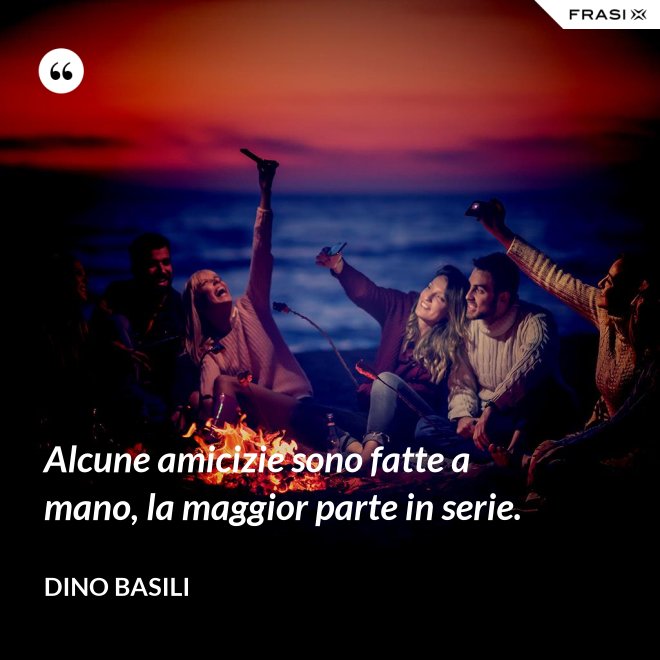 Alcune amicizie sono fatte a mano, la maggior parte in serie. - Dino Basili