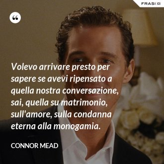 Volevo arrivare presto per sapere se avevi ripensato a quella nostra conversazione, sai, quella su matrimonio, sull'amore, sulla condanna eterna alla monogamia. - Connor Mead