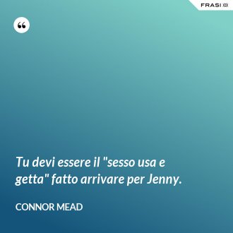 Tu devi essere il "sesso usa e getta" fatto arrivare per Jenny. - Connor Mead