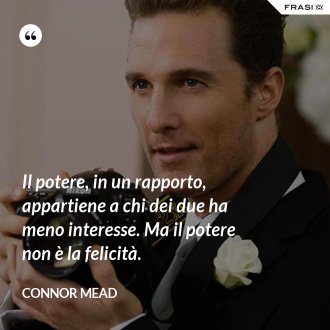 Il potere, in un rapporto, appartiene a chi dei due ha meno interesse. Ma il potere non è la felicità. - Connor Mead
