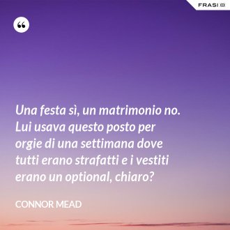 Una festa sì, un matrimonio no. Lui usava questo posto per orgie di una settimana dove tutti erano strafatti e i vestiti erano un optional, chiaro? - Connor Mead