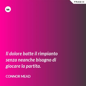 Il dolore batte il rimpianto senza neanche bisogno di giocare la partita. - Connor Mead