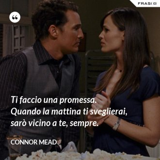 Ti faccio una promessa. Quando la mattina ti sveglierai, sarò vicino a te, sempre. - Connor Mead