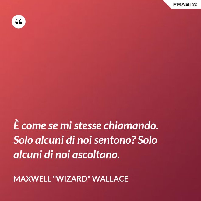 È come se mi stesse chiamando. Solo alcuni di noi sentono? Solo alcuni di noi ascoltano. - Maxwell "Wizard" Wallace