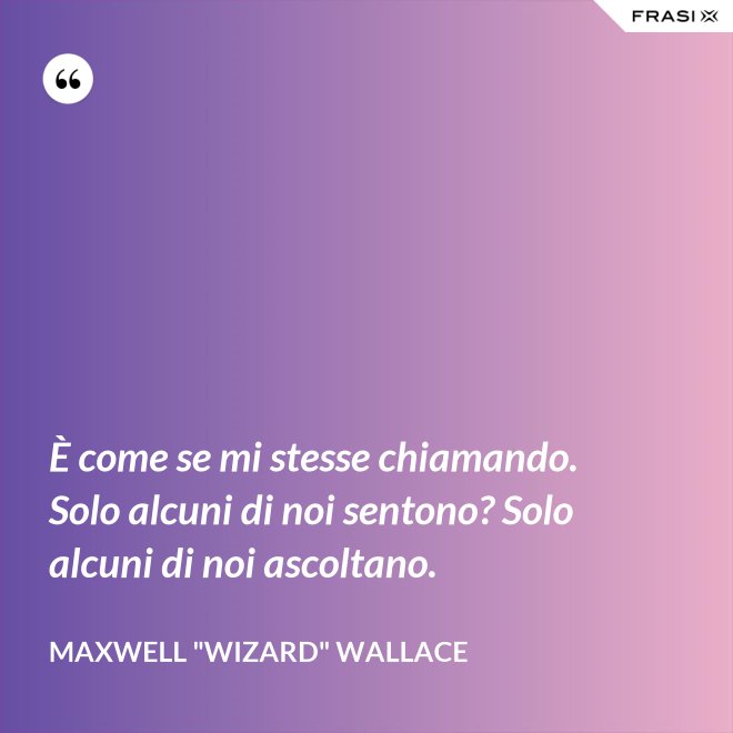 È come se mi stesse chiamando. Solo alcuni di noi sentono? Solo alcuni di noi ascoltano. - Maxwell "Wizard" Wallace