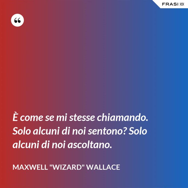 È come se mi stesse chiamando. Solo alcuni di noi sentono? Solo alcuni di noi ascoltano. - Maxwell "Wizard" Wallace
