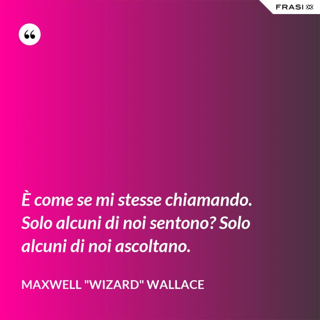 È come se mi stesse chiamando. Solo alcuni di noi sentono? Solo alcuni di noi ascoltano. - Maxwell "Wizard" Wallace