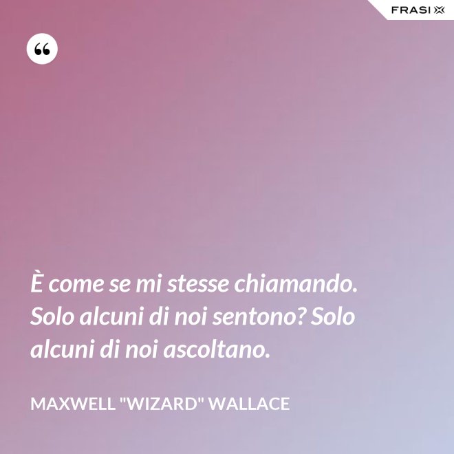 È come se mi stesse chiamando. Solo alcuni di noi sentono? Solo alcuni di noi ascoltano. - Maxwell "Wizard" Wallace