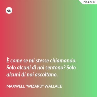 È come se mi stesse chiamando. Solo alcuni di noi sentono? Solo alcuni di noi ascoltano. - Maxwell "Wizard" Wallace