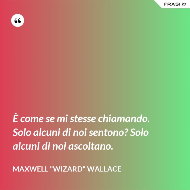 È come se mi stesse chiamando. Solo alcuni di noi sentono? Solo alcuni di noi ascoltano. - Maxwell "Wizard" Wallace