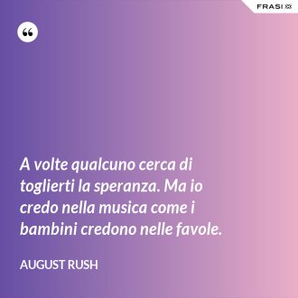 A volte qualcuno cerca di toglierti la speranza. Ma io credo nella musica come i bambini credono nelle favole. - August Rush