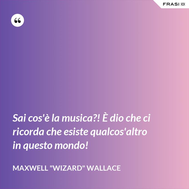 Sai cos'è la musica?! È dio che ci ricorda che esiste qualcos'altro in questo mondo! - Maxwell "Wizard" Wallace