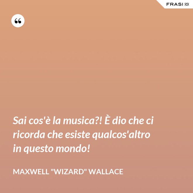 Sai cos'è la musica?! È dio che ci ricorda che esiste qualcos'altro in questo mondo! - Maxwell "Wizard" Wallace