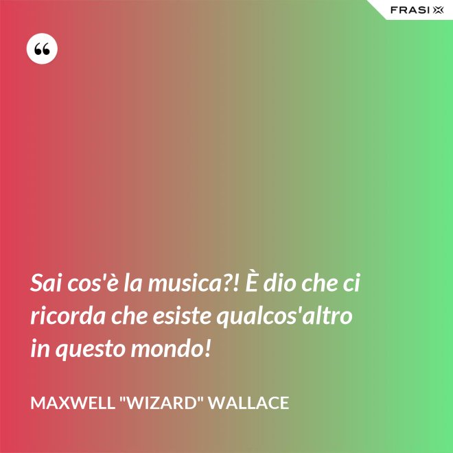 Sai cos'è la musica?! È dio che ci ricorda che esiste qualcos'altro in questo mondo! - Maxwell "Wizard" Wallace