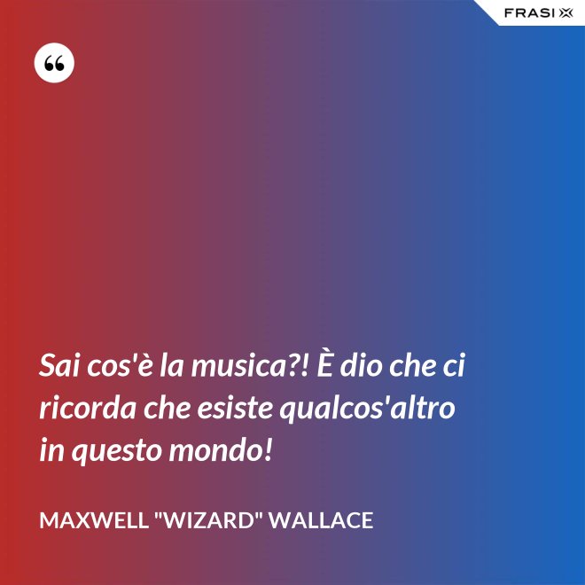Sai cos'è la musica?! È dio che ci ricorda che esiste qualcos'altro in questo mondo! - Maxwell "Wizard" Wallace