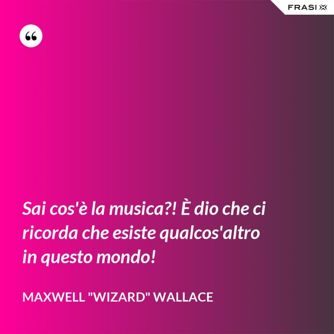 Sai cos'è la musica?! È dio che ci ricorda che esiste qualcos'altro in questo mondo! - Maxwell "Wizard" Wallace
