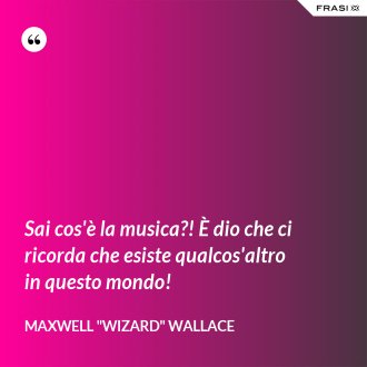 Sai cos'è la musica?! È dio che ci ricorda che esiste qualcos'altro in questo mondo! - Maxwell "Wizard" Wallace