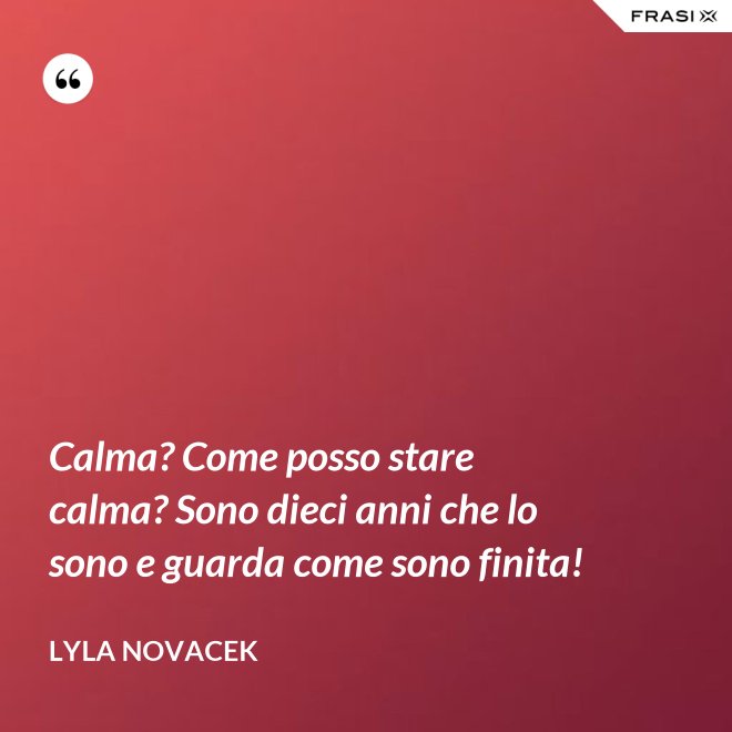 Calma? Come posso stare calma? Sono dieci anni che lo sono e guarda come sono finita! - Lyla Novacek