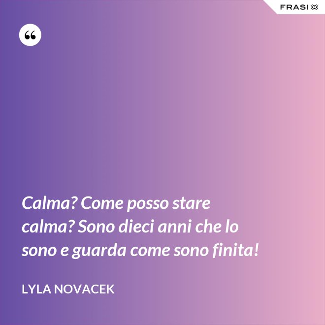 Calma? Come posso stare calma? Sono dieci anni che lo sono e guarda come sono finita! - Lyla Novacek