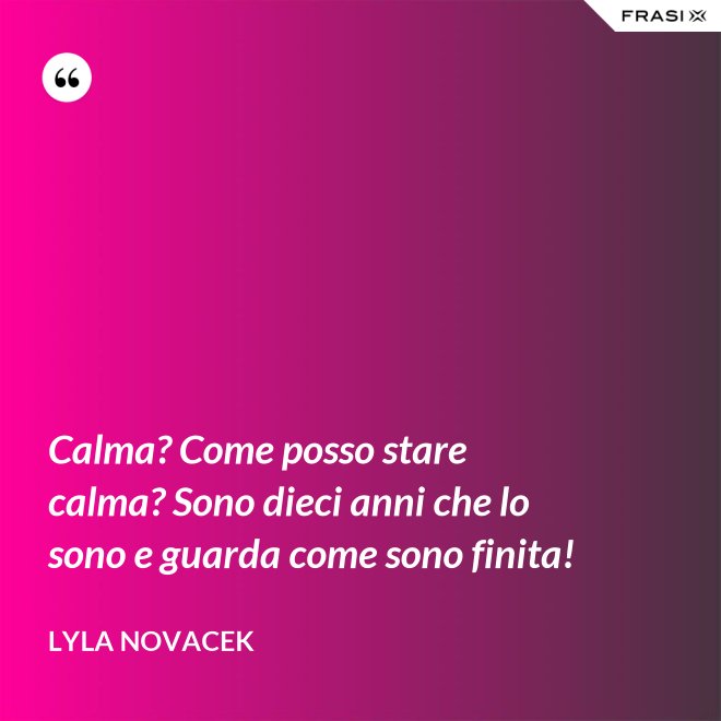 Calma? Come posso stare calma? Sono dieci anni che lo sono e guarda come sono finita! - Lyla Novacek