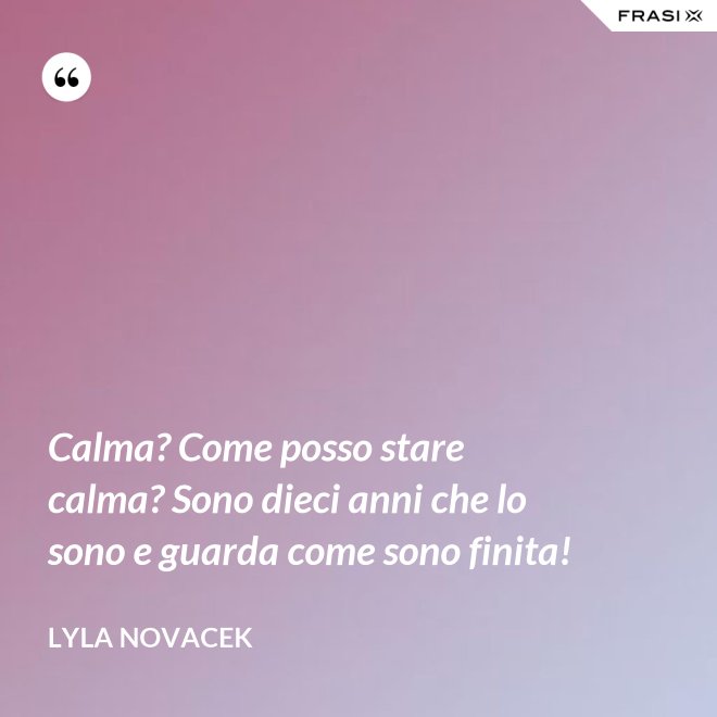 Calma? Come posso stare calma? Sono dieci anni che lo sono e guarda come sono finita! - Lyla Novacek