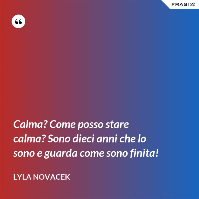 Calma? Come posso stare calma? Sono dieci anni che lo sono e guarda come sono finita! - Lyla Novacek