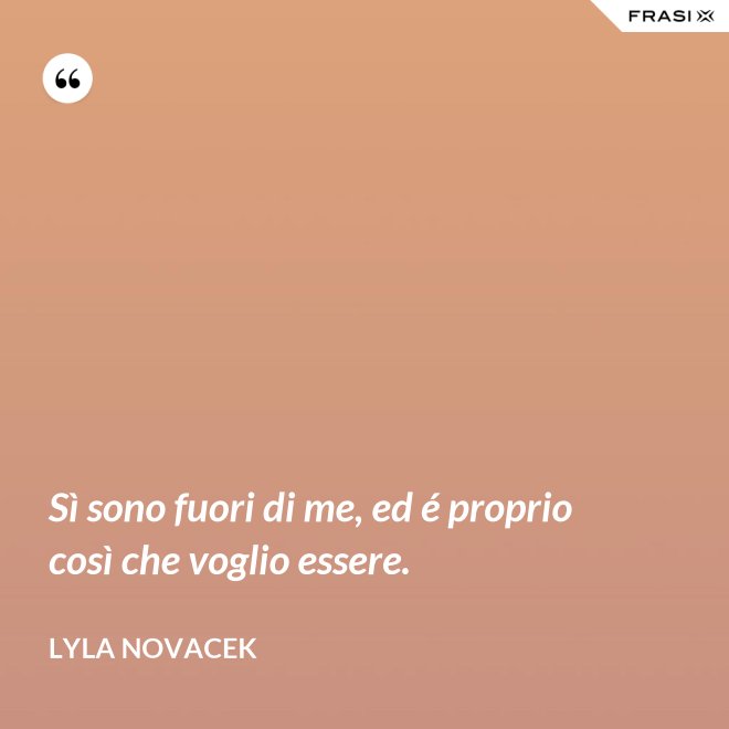 Sì sono fuori di me, ed é proprio così che voglio essere. - Lyla Novacek