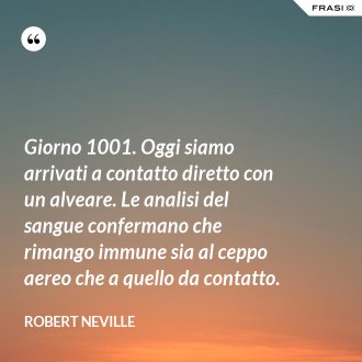 Giorno 1001. Oggi siamo arrivati a contatto diretto con un alveare. Le analisi del sangue confermano che rimango immune sia al ceppo aereo che a quello da contatto. - Robert Neville