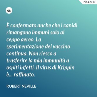 È confermato anche che i canidi rimangono immuni solo al ceppo aereo. La sperimentazione del vaccino continua. Non riesco a trasferire la mia immunità a ospiti infetti. Il virus di Krippin è... raffinato. - Robert Neville