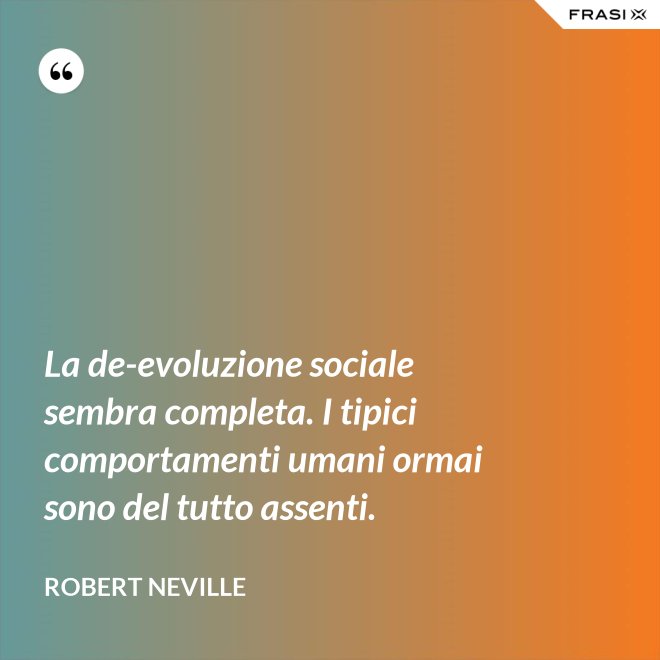 La de-evoluzione sociale sembra completa. I tipici comportamenti umani ormai sono del tutto assenti. - Robert Neville