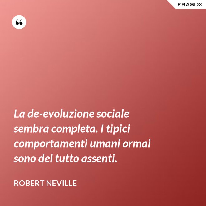 La de-evoluzione sociale sembra completa. I tipici comportamenti umani ormai sono del tutto assenti. - Robert Neville