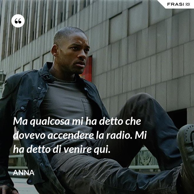 Ma qualcosa mi ha detto che dovevo accendere la radio. Mi ha detto di venire qui. - Anna