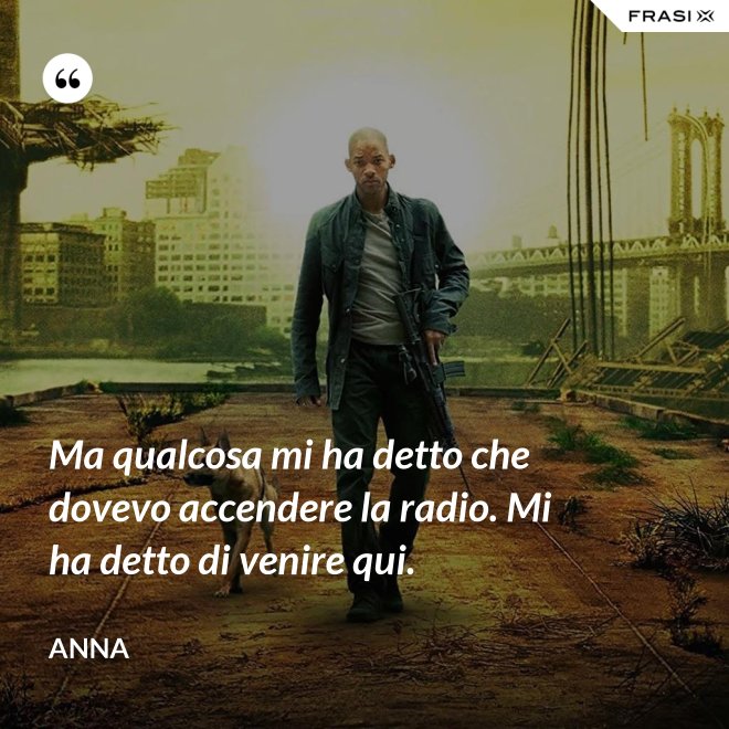 Ma qualcosa mi ha detto che dovevo accendere la radio. Mi ha detto di venire qui. - Anna