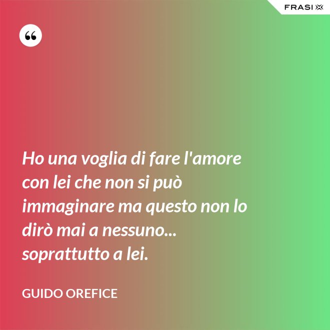 Ho una voglia di fare l'amore con lei che non si può immaginare ma questo non lo dirò mai a nessuno... soprattutto a lei. - Guido Orefice