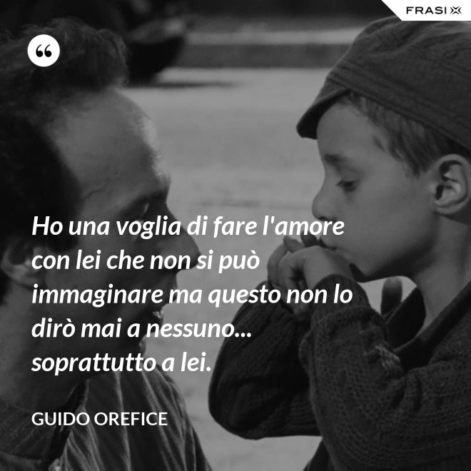 Ho una voglia di fare l'amore con lei che non si può immaginare ma questo non lo dirò mai a nessuno... soprattutto a lei. - Guido Orefice