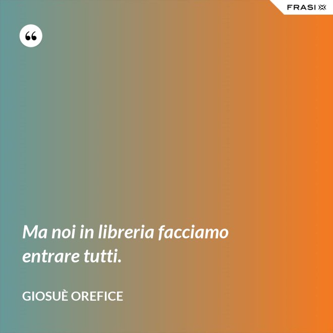 Ma noi in libreria facciamo entrare tutti. - Giosuè Orefice
