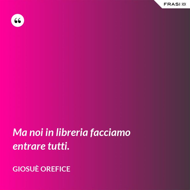 Ma noi in libreria facciamo entrare tutti. - Giosuè Orefice