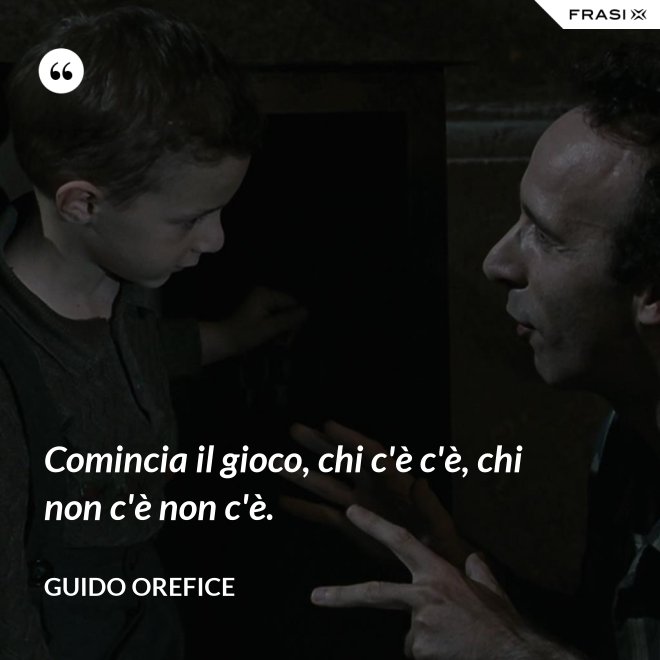 Comincia il gioco, chi c'è c'è, chi non c'è non c'è. - Guido Orefice