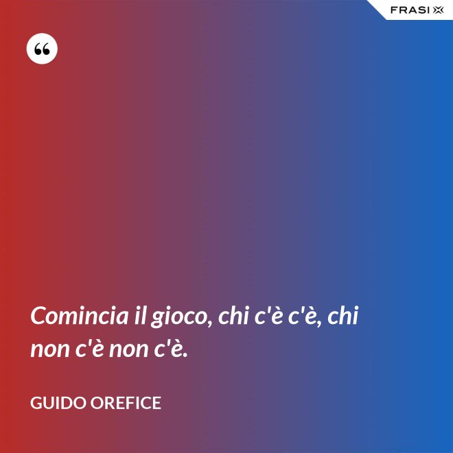 Comincia il gioco, chi c'è c'è, chi non c'è non c'è. - Guido Orefice