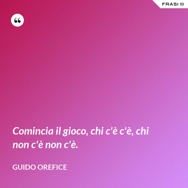 Comincia il gioco, chi c'è c'è, chi non c'è non c'è. - Guido Orefice