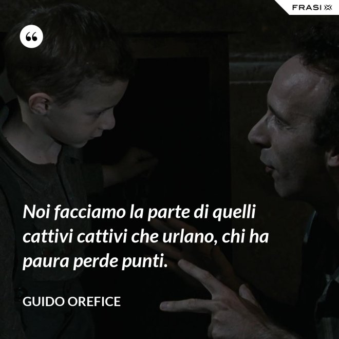 Noi facciamo la parte di quelli cattivi cattivi che urlano, chi ha paura perde punti. - Guido Orefice