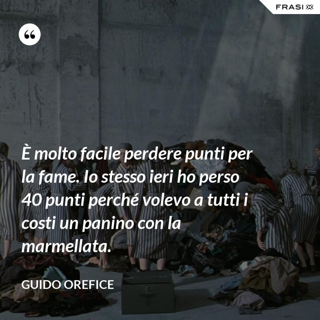 È molto facile perdere punti per la fame. Io stesso ieri ho perso 40 punti perché volevo a tutti i costi un panino con la marmellata. - Guido Orefice