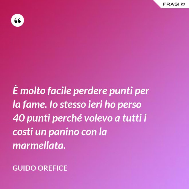 È molto facile perdere punti per la fame. Io stesso ieri ho perso 40 punti perché volevo a tutti i costi un panino con la marmellata. - Guido Orefice