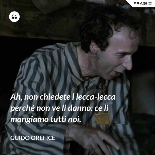 Ah, non chiedete i lecca-lecca perché non ve li danno: ce li mangiamo tutti noi. - Guido Orefice
