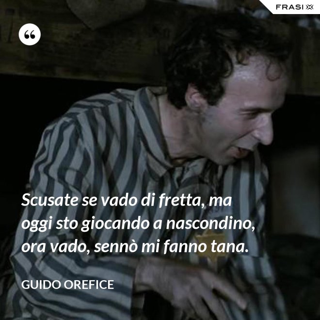 Scusate se vado di fretta, ma oggi sto giocando a nascondino, ora vado, sennò mi fanno tana. - Guido Orefice