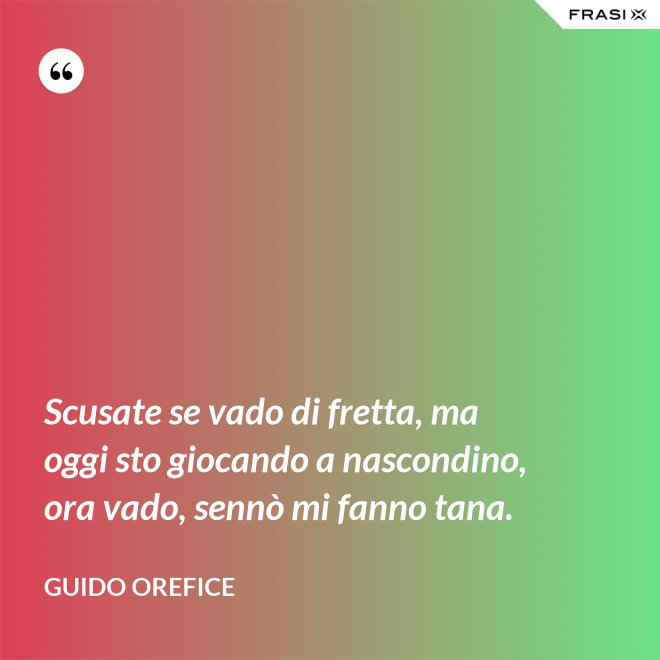 Scusate se vado di fretta, ma oggi sto giocando a nascondino, ora vado, sennò mi fanno tana. - Guido Orefice